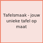 Tafelsmaak - jouw unieke tafel op maat